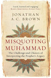 Misquoting Muhammad The Challenge and Choices of Interpreting the Prophet's Legacy (Islam in the Twenty-First Century) by Jonathan A.C. Brown