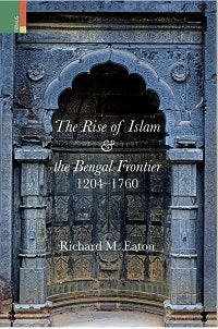 The Rise of Islam and the Bengal Frontier 1204-1760 by Richard M. Eaton
