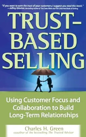 Trust-Based Selling: Using Customer Focus and Collaboration to Build Long-Term Relationships By Charles H. Green