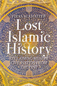 Lost Islamic History: Reclaiming Muslim Civilisation from the Past by Firas Alkhateeb