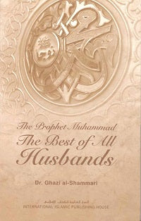 The Prophet Muhammad (Saw) : The Best Of All Husbands by Dr. Ghazi al-Shammari