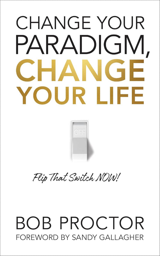 Change Your Paradigm, Change Your Life: Flip That Switch Now! by Bob Proctor