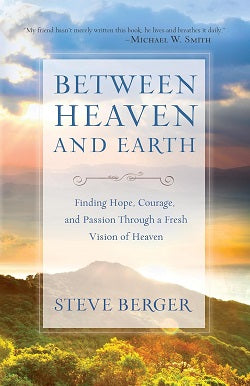 Between Heaven and Earth: Finding Hope, Courage, And Passion Through A Fresh Vision Of Heaven by Steve Berger