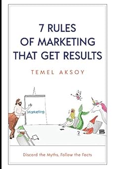 7 Rules of Marketing that Get Results: Discard the Myths, Follow the Facts By Temel Aksoy
