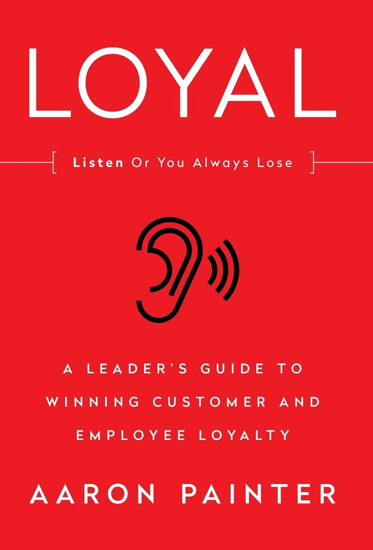 Loyal: Listen or You Always Lose: A Leader's Guide to Winning Customer and Employee Loyalty By Aaron Painter
