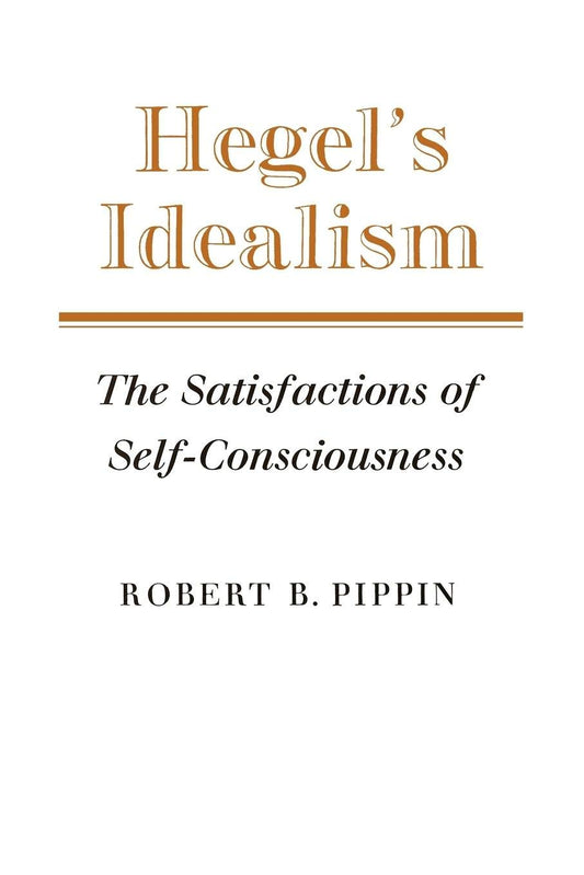 Hegel's Idealism: The Satisfactions of Self-Consciousness by Robert B. Pippin