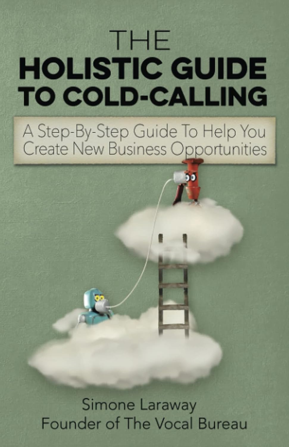 The Holistic Guide To Cold-Calling : A Step-By-Step Guide To Help You Create New Business Opportunities By Simone Laraway