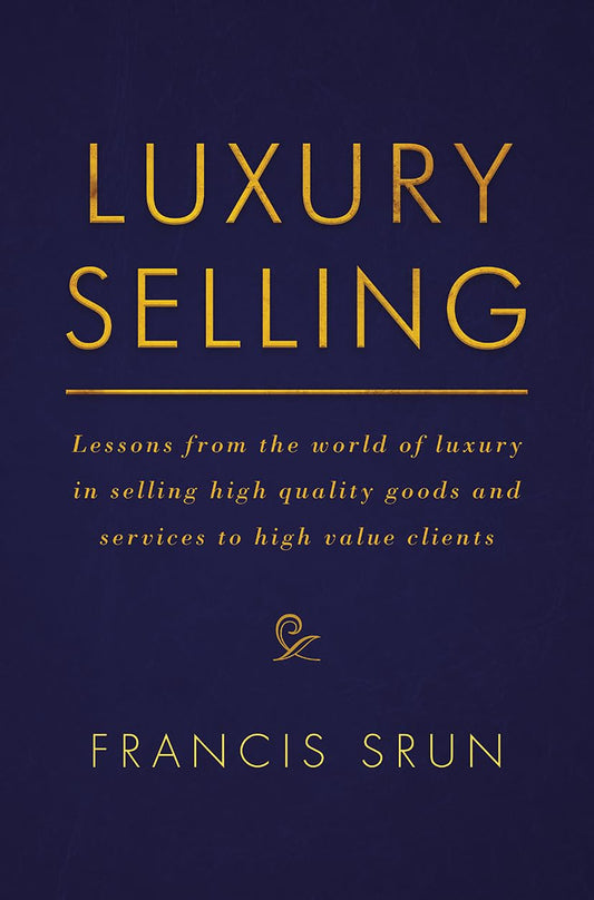 Luxury Selling: Lessons from the World of Luxury in Selling High-Quality Goods and Services to High-Value Clients by Francis Srun