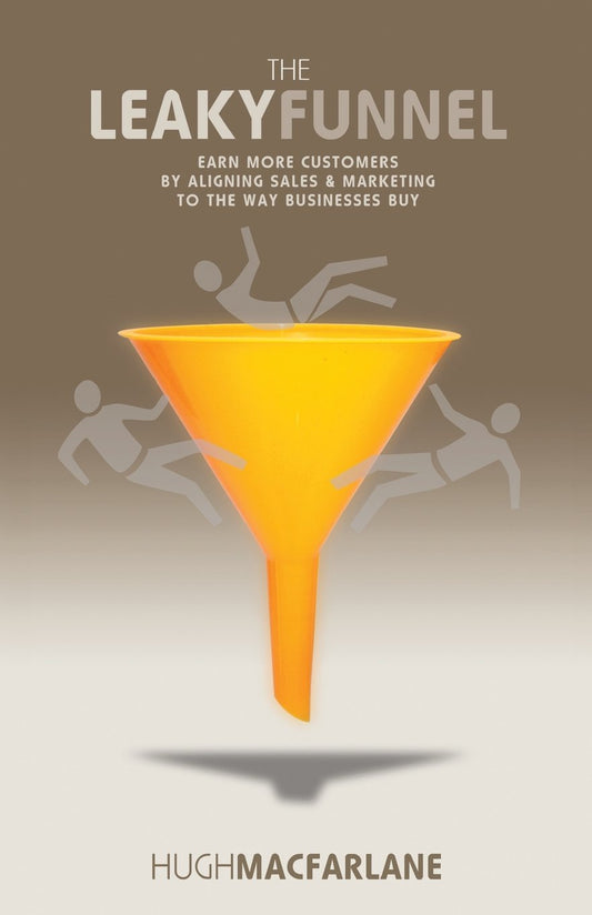 The Leaky Funnel: Earn more customers by aligning Sales and Marketing to the way businesses buy By Hugh Macfarlane