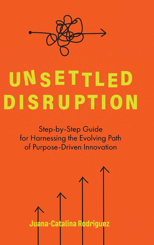 Unsettled Disruption: Step-by-Step Guide for Harnessing the Evolving Path of Purpose-Driven Innovation By JuanA-Catalina Rodriguez