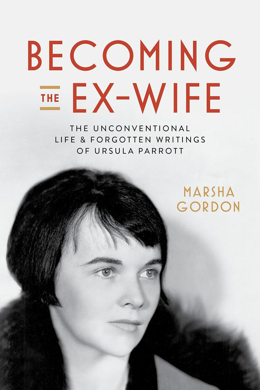Becoming the Ex-Wife: The Unconventional Life and Forgotten Writings of Ursula Parrott by Marsha Gordon