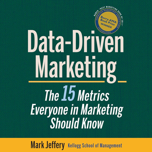Data-Driven Marketing: The 15 Metrics Everyone in Marketing Should Know by Mark Jeffery
