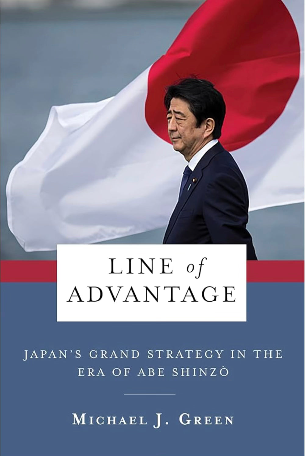 Line of Advantage: Japan’s Grand Strategy in the Era of Abe Shinzo By Michael J. Green