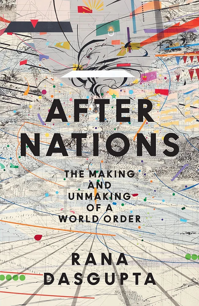 After Nations: The Making and Unmaking of a World Order by Rana Dasgupta